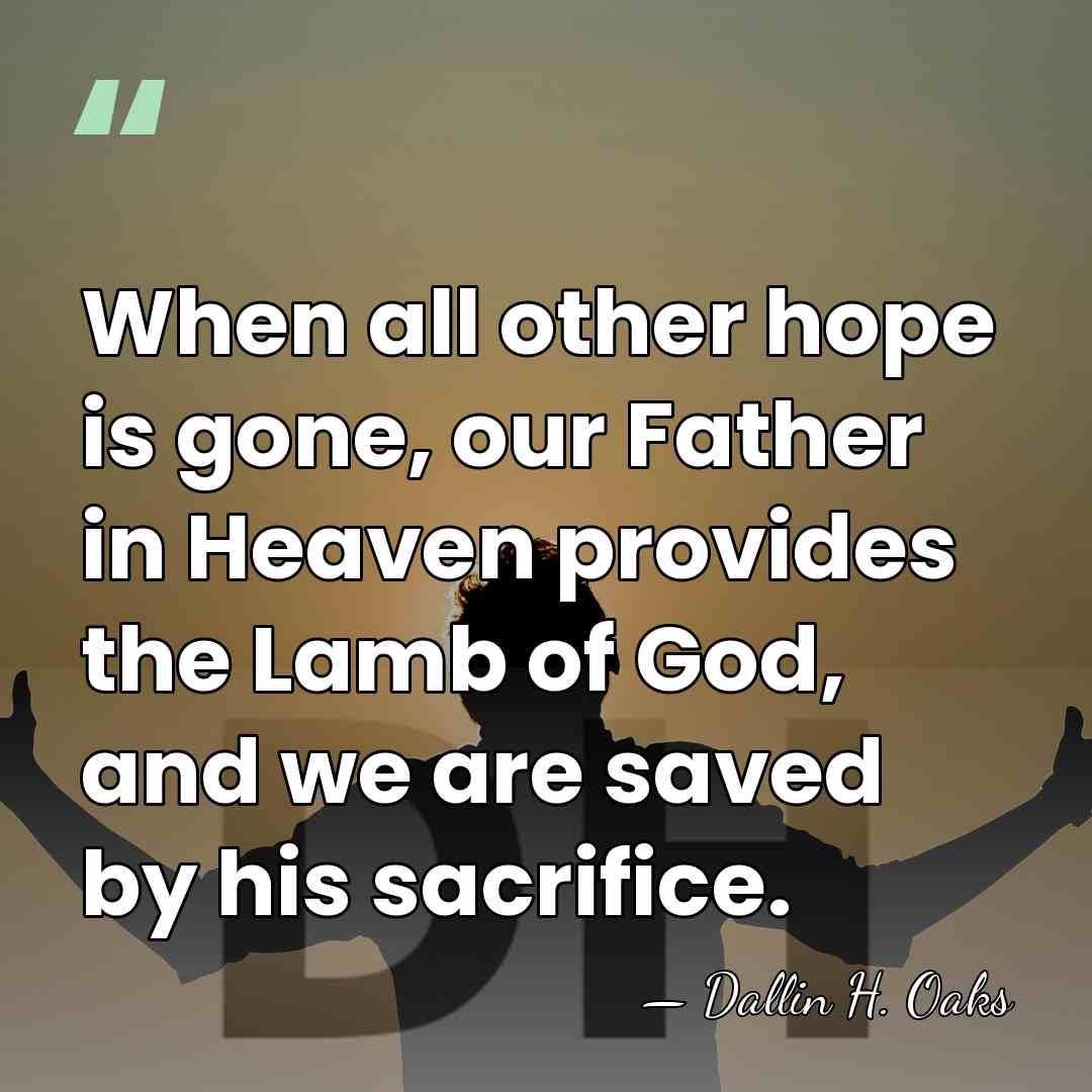 When all other hope is gone, our Father in Heaven provides the&hellip; - Dallin H. Oaks