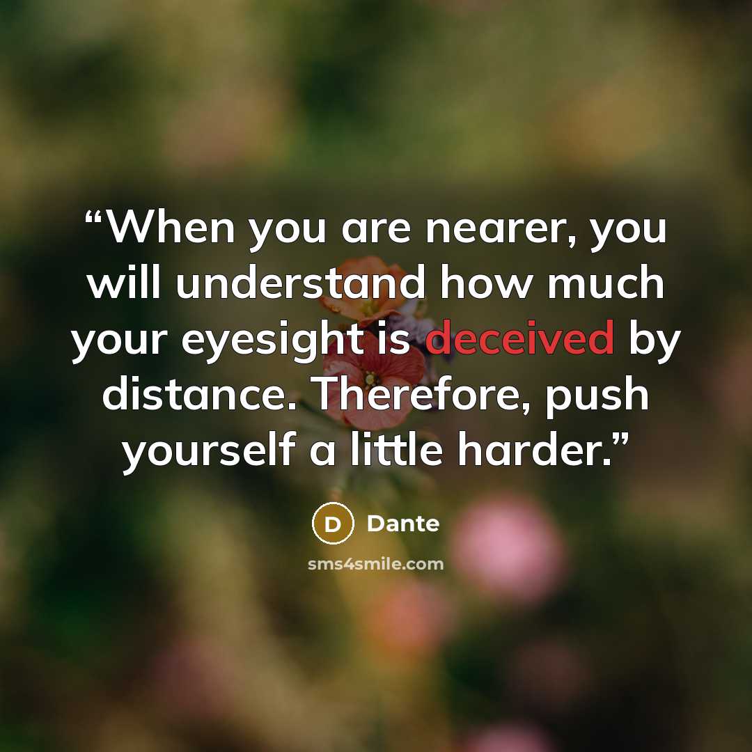 “When you are nearer, you will understand how much your eyesight is deceived by distance. Therefore, push yourself a little harder.” quote by Dante