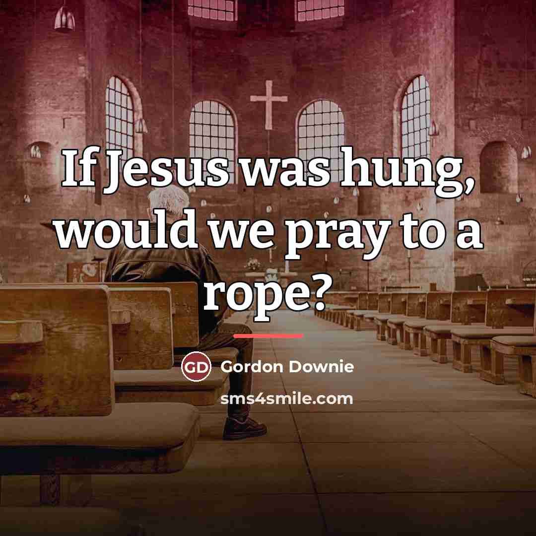 “If Jesus was hung, would we pray to a rope?…” quote by Gordon Downie