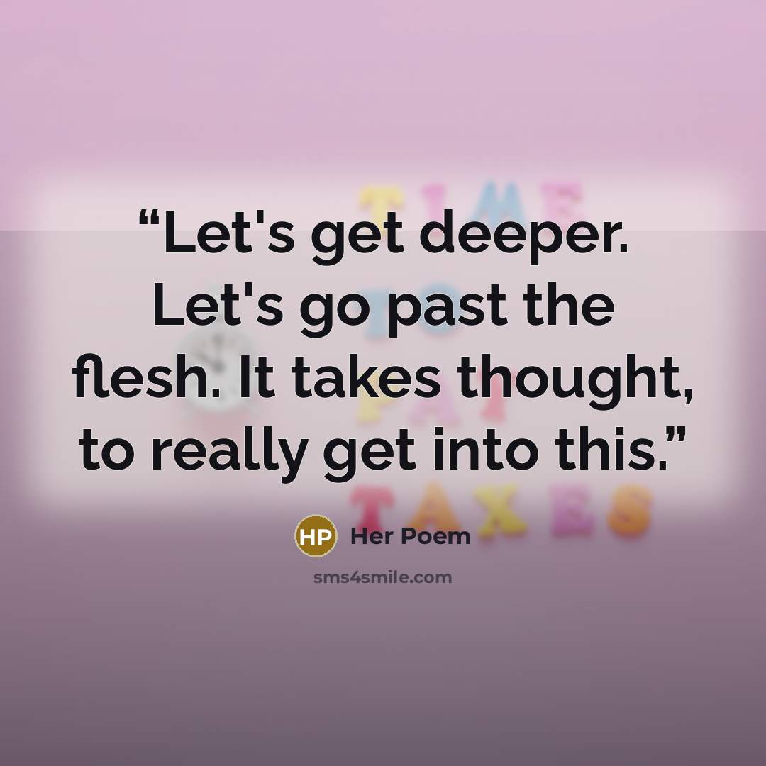 “Let's get deeper. Let's go past the flesh. It takes thought, to really get into this.” quote by Her Poem