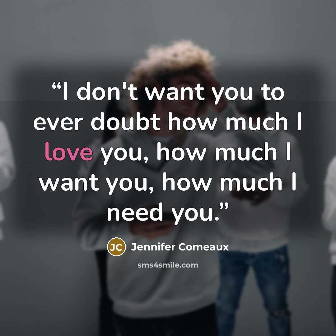 “I don't want you to ever doubt how much I love you, how much I want you, how much I need you.” quote by Jennifer Comeaux