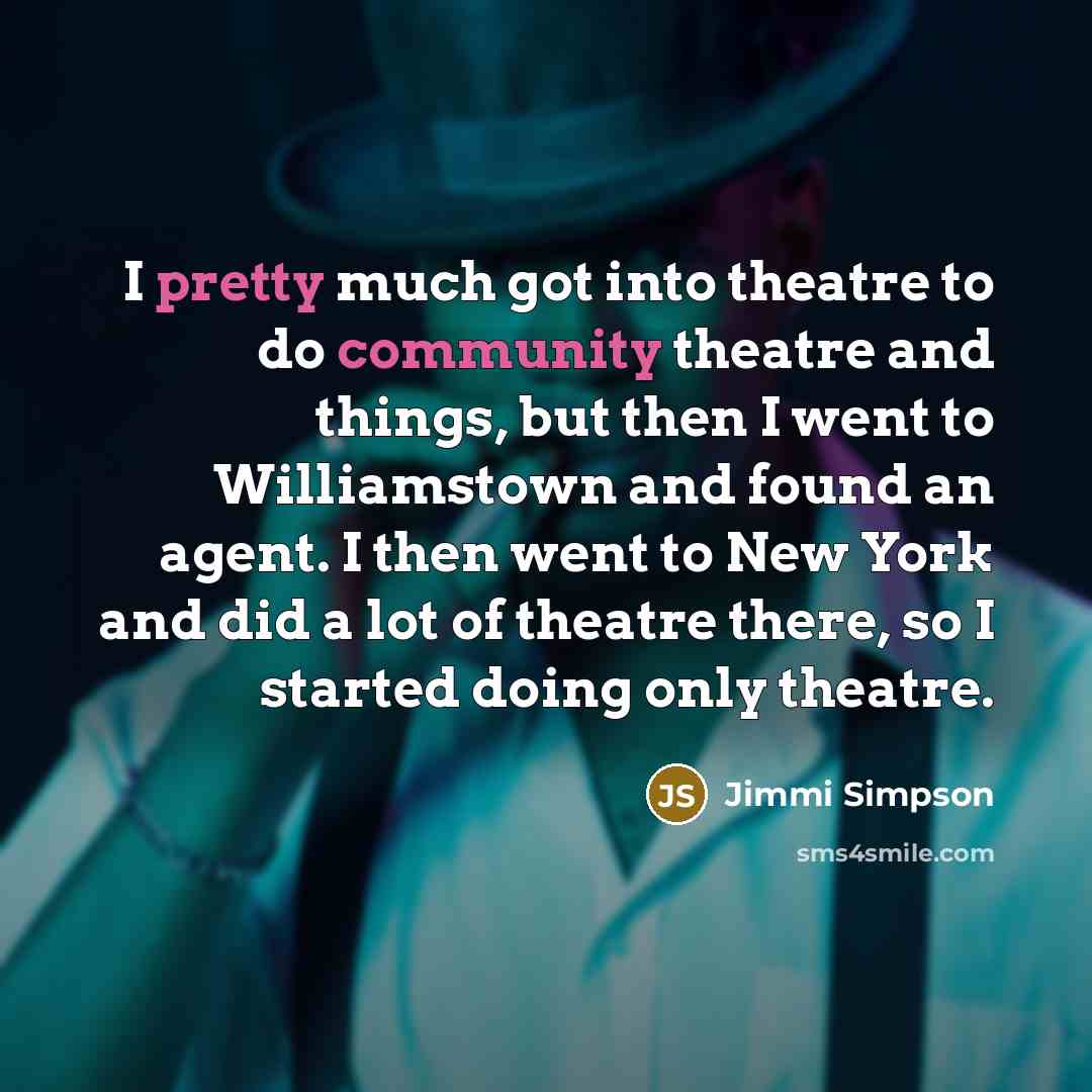 “I pretty much got into theatre to do community theatre and things, but then I went to Williamstown and found an agent. I then went to New York and did a lot of theatre there, so I started doing only theatre.” quote by Jimmi Simpson