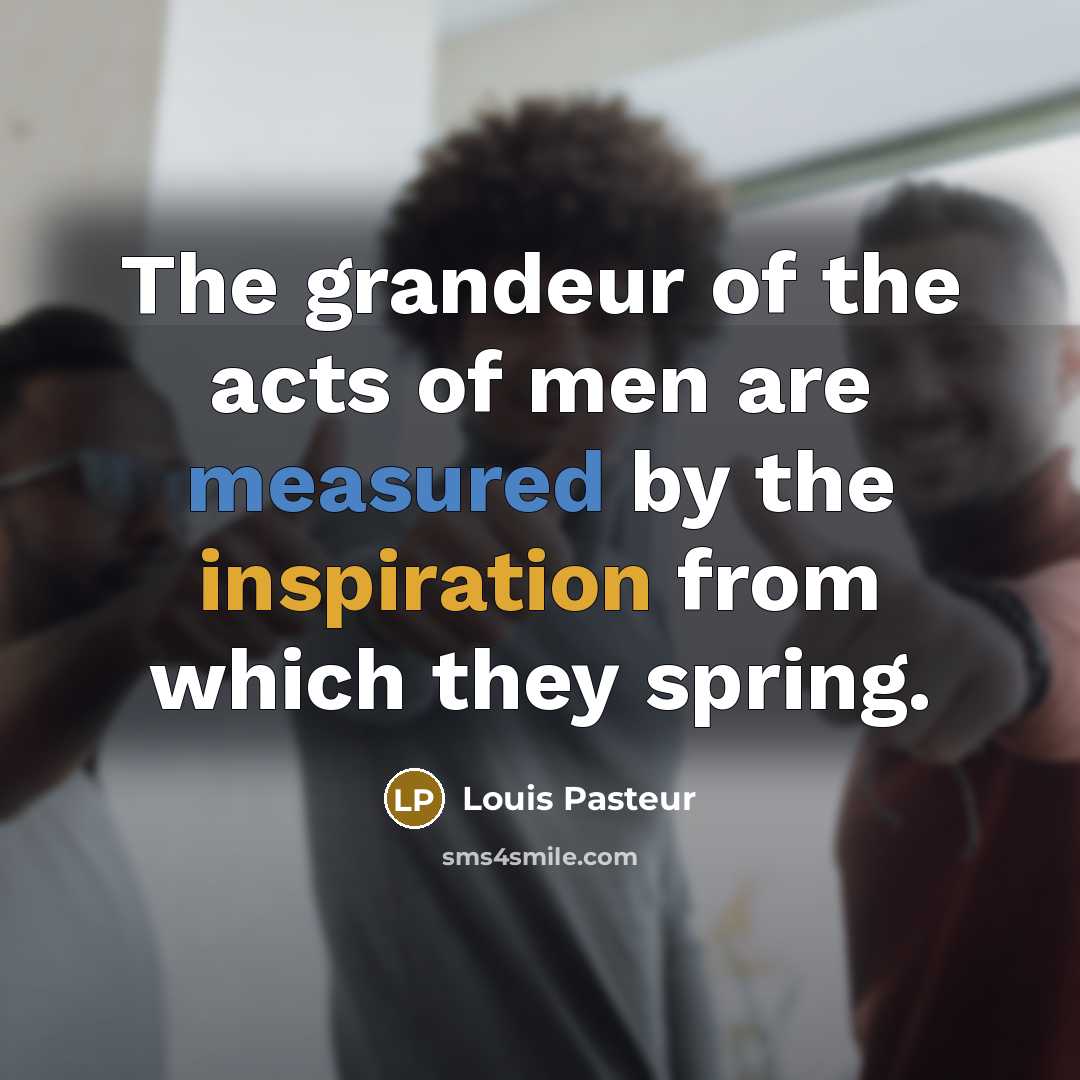 “The grandeur of the acts of men are measured by…” quote by Louis Pasteur