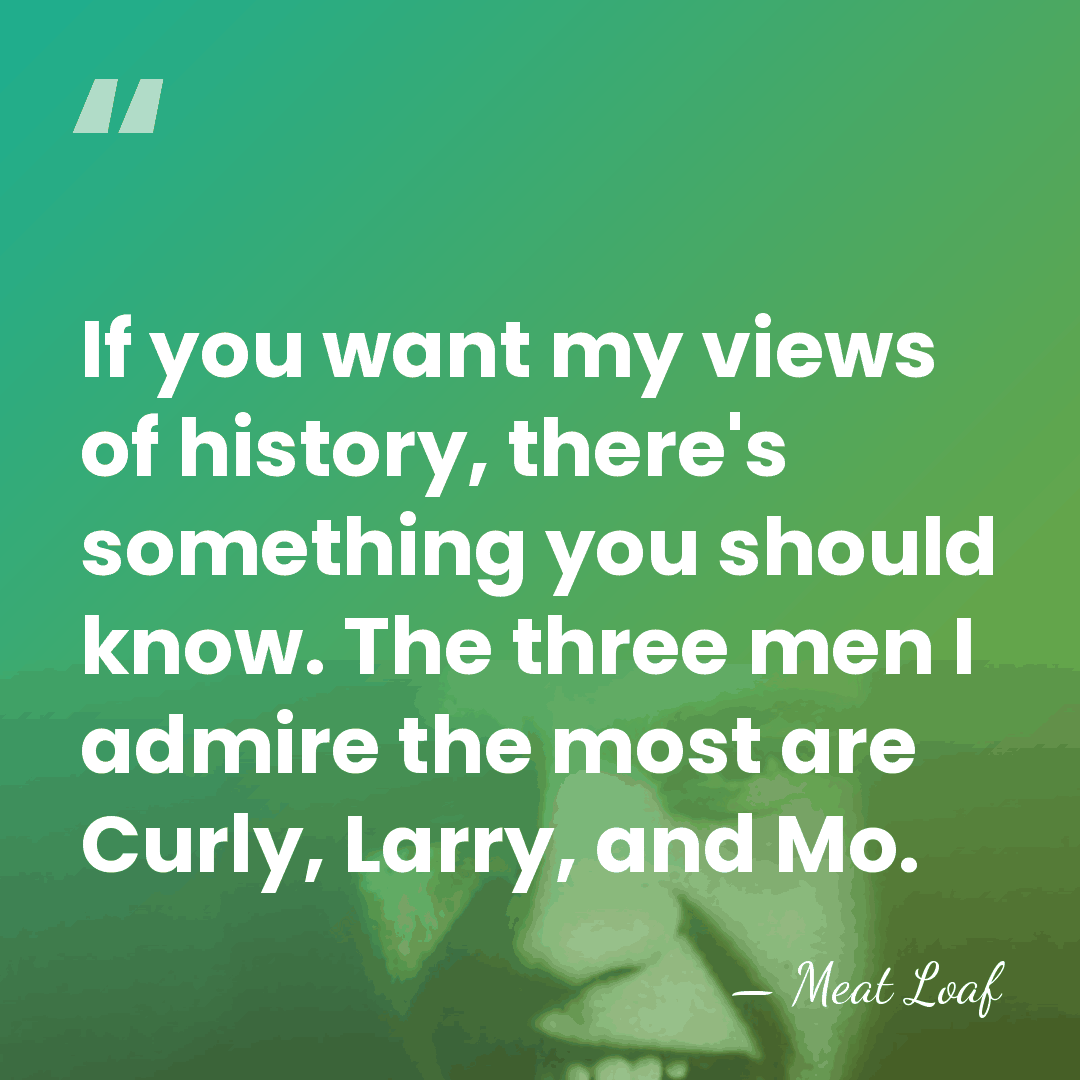 If you want my views of history, there's something you should know.&hellip; - Meat Loaf