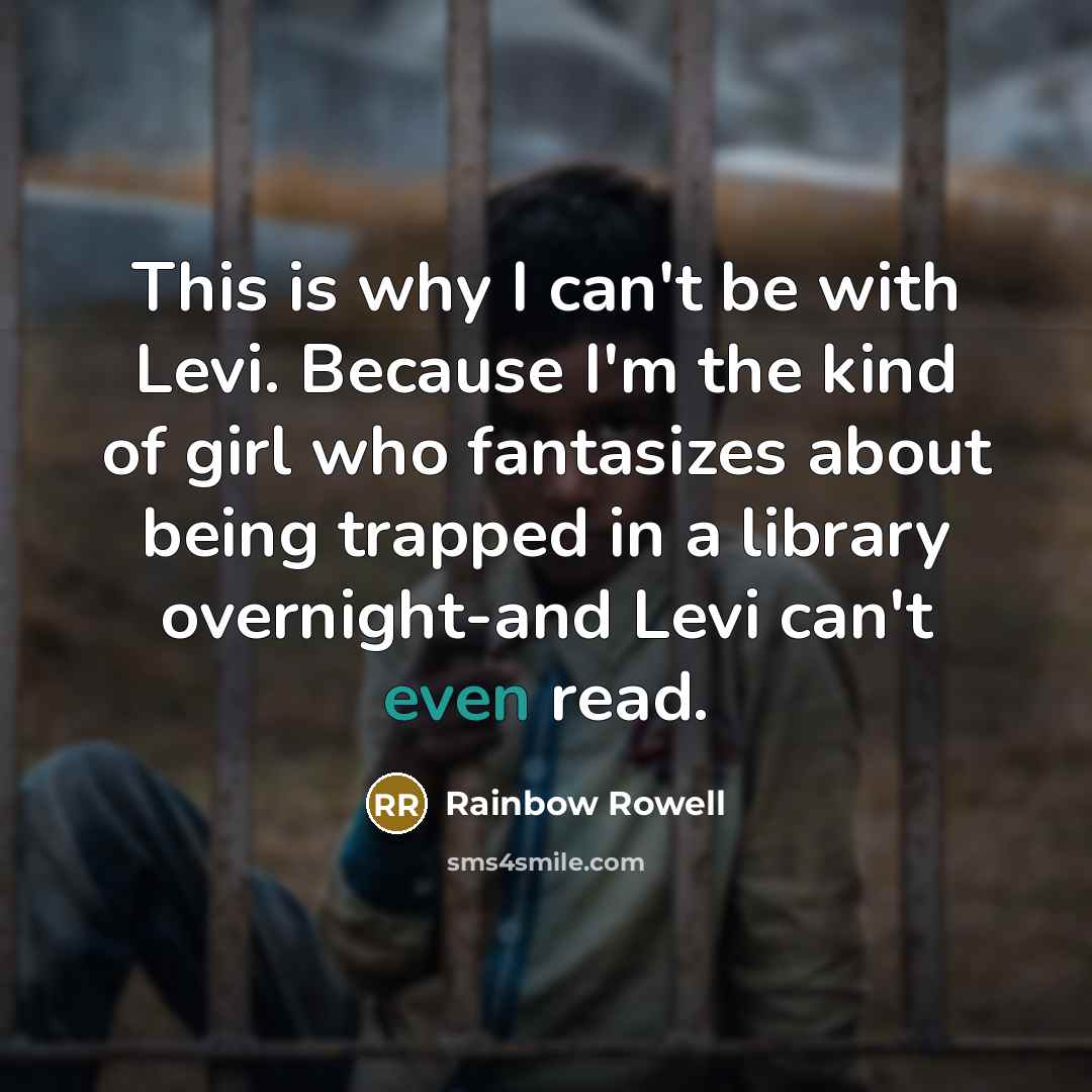 “This is why I can't be with Levi. Because I'm the kind of girl who fantasizes about being trapped in a library overnight-and Levi can't even read.” quote by Rainbow Rowell