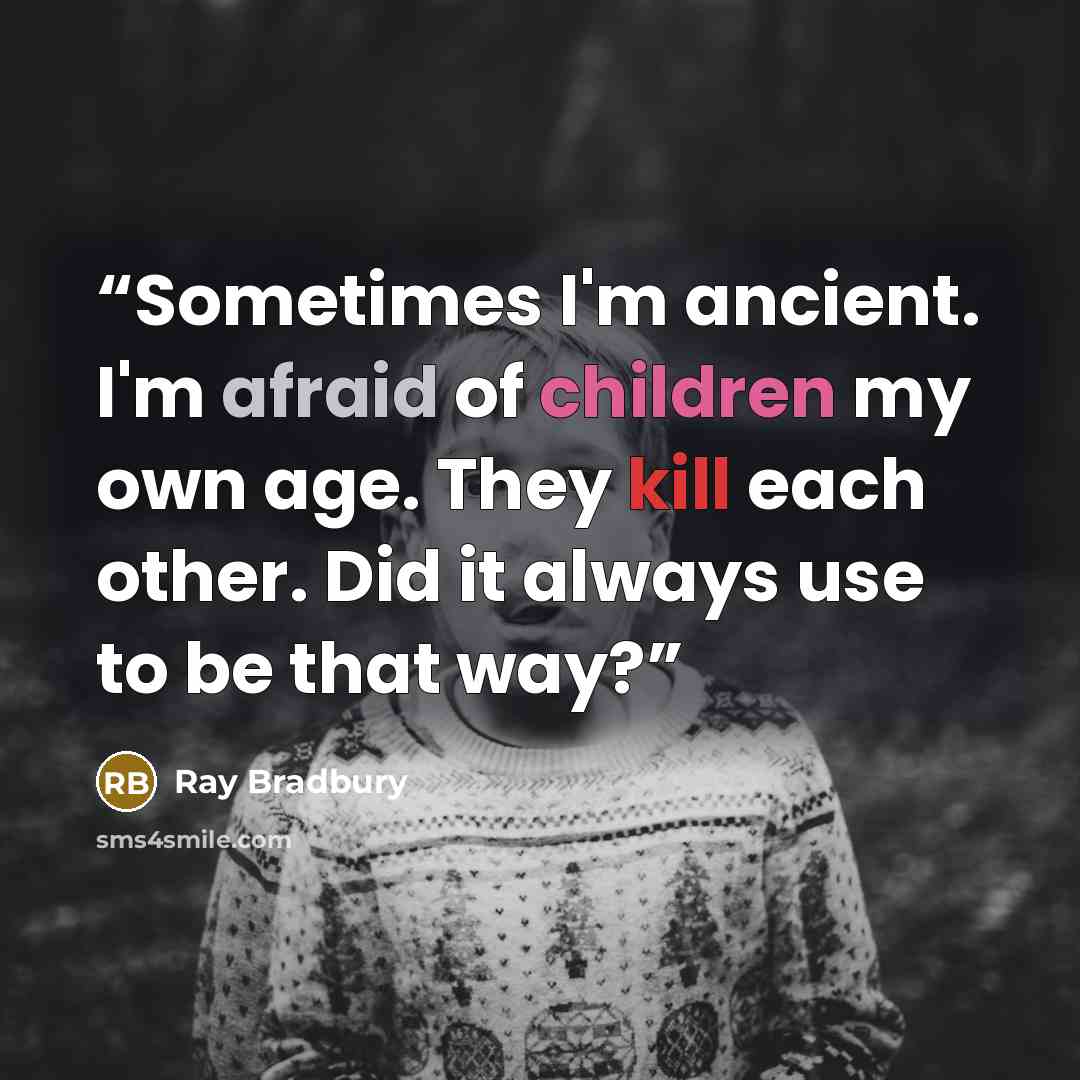 “Sometimes I'm ancient. I'm afraid of children my own age. They kill each other. Did it always use to be that way?” quote by Ray Bradbury