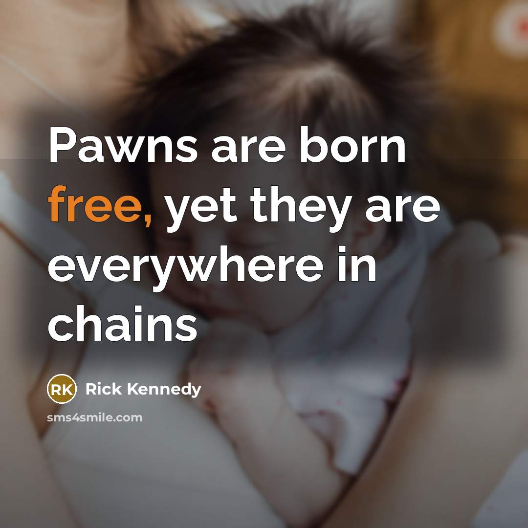 “Pawns are born free, yet they are everywhere in chains…” quote by Rick Kennedy