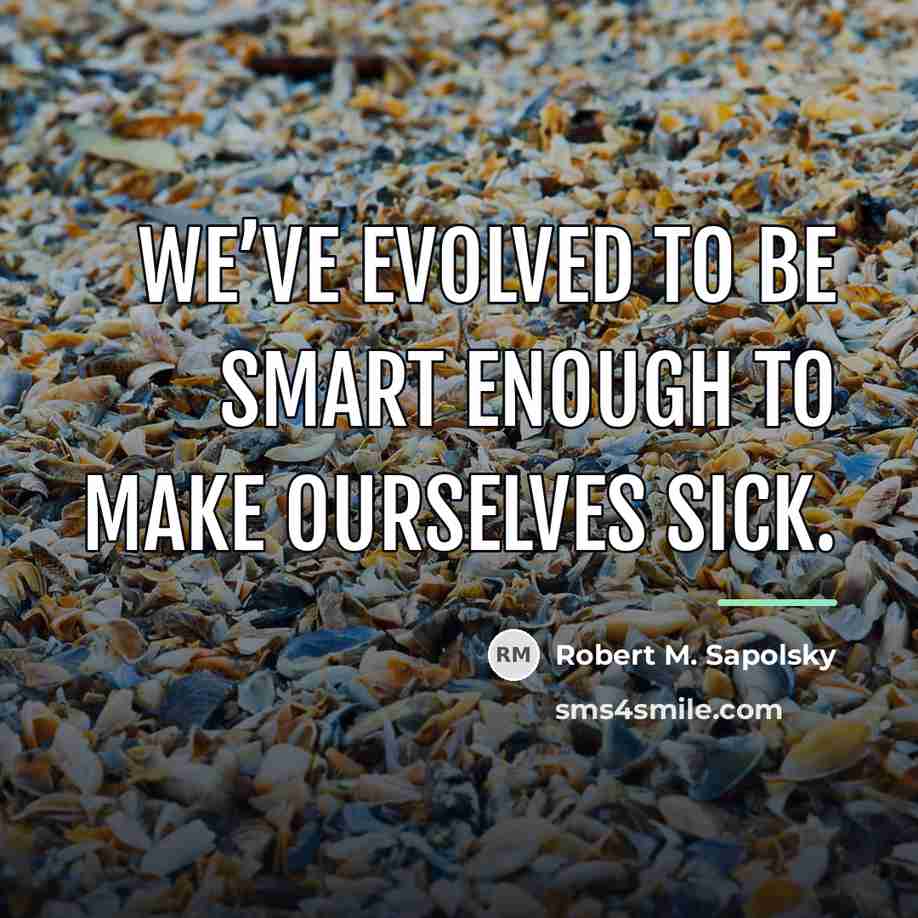 “We’ve evolved to be smart enough to make ourselves sick.…” quote by Robert M. Sapolsky