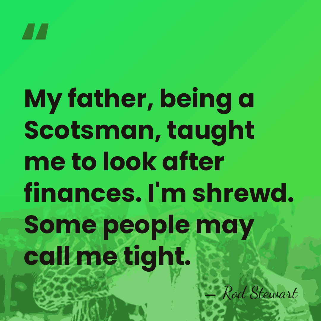 My father, being a Scotsman, taught me to look after finances. I'm&hellip; - Rod Stewart