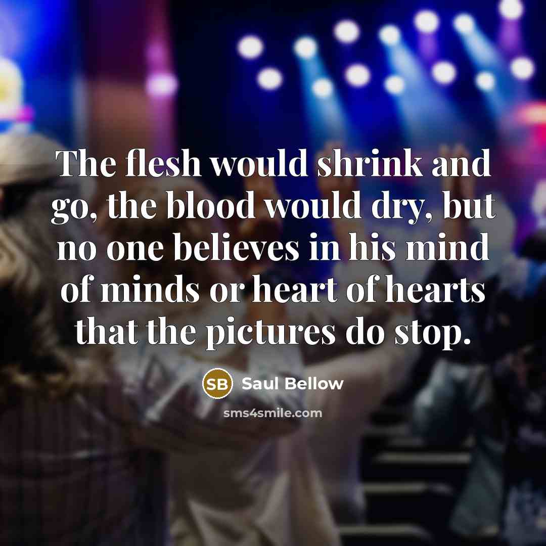 “The flesh would shrink and go, the blood would dry,…” quote by Saul Bellow