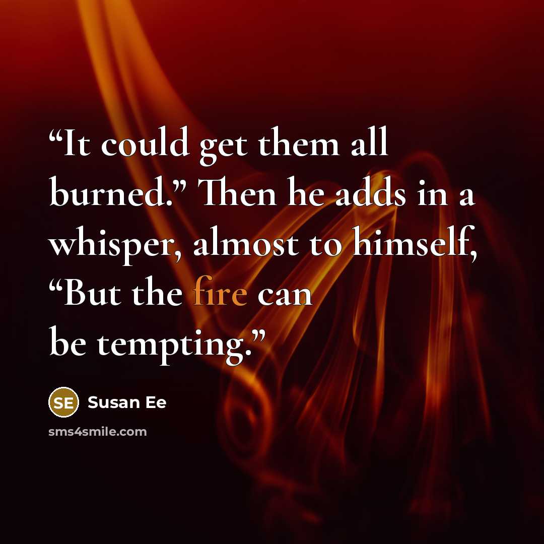 “It could get them all burned.” Then he adds in a whisper, almost to himself, “But the fire can be tempting.” quote by Susan Ee