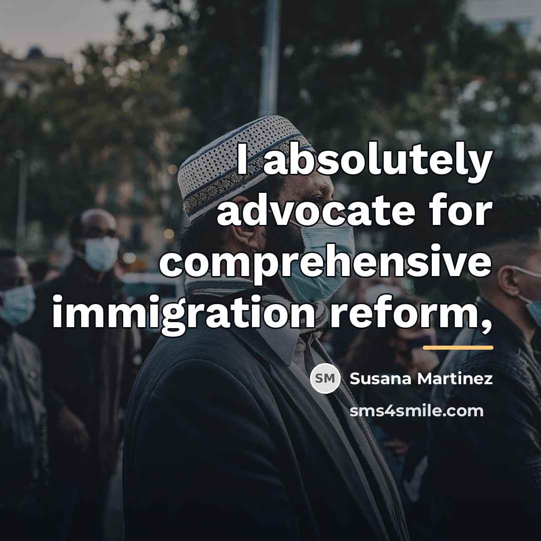 “I absolutely advocate for comprehensive immigration reform,…” quote by Susana Martinez