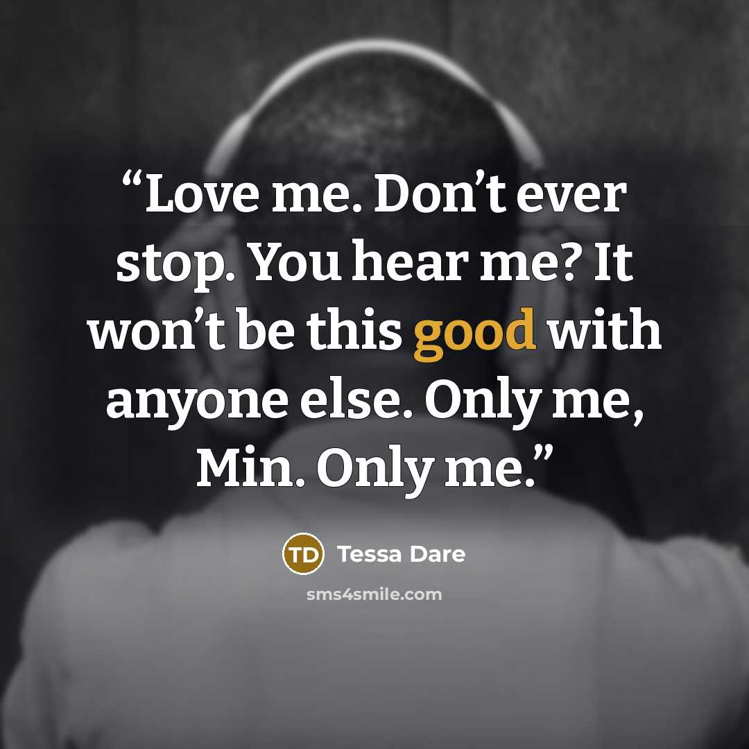 “Love me. Don’t ever stop. You hear me? It won’t be this good with anyone else. Only me, Min. Only me.” quote by Tessa Dare
