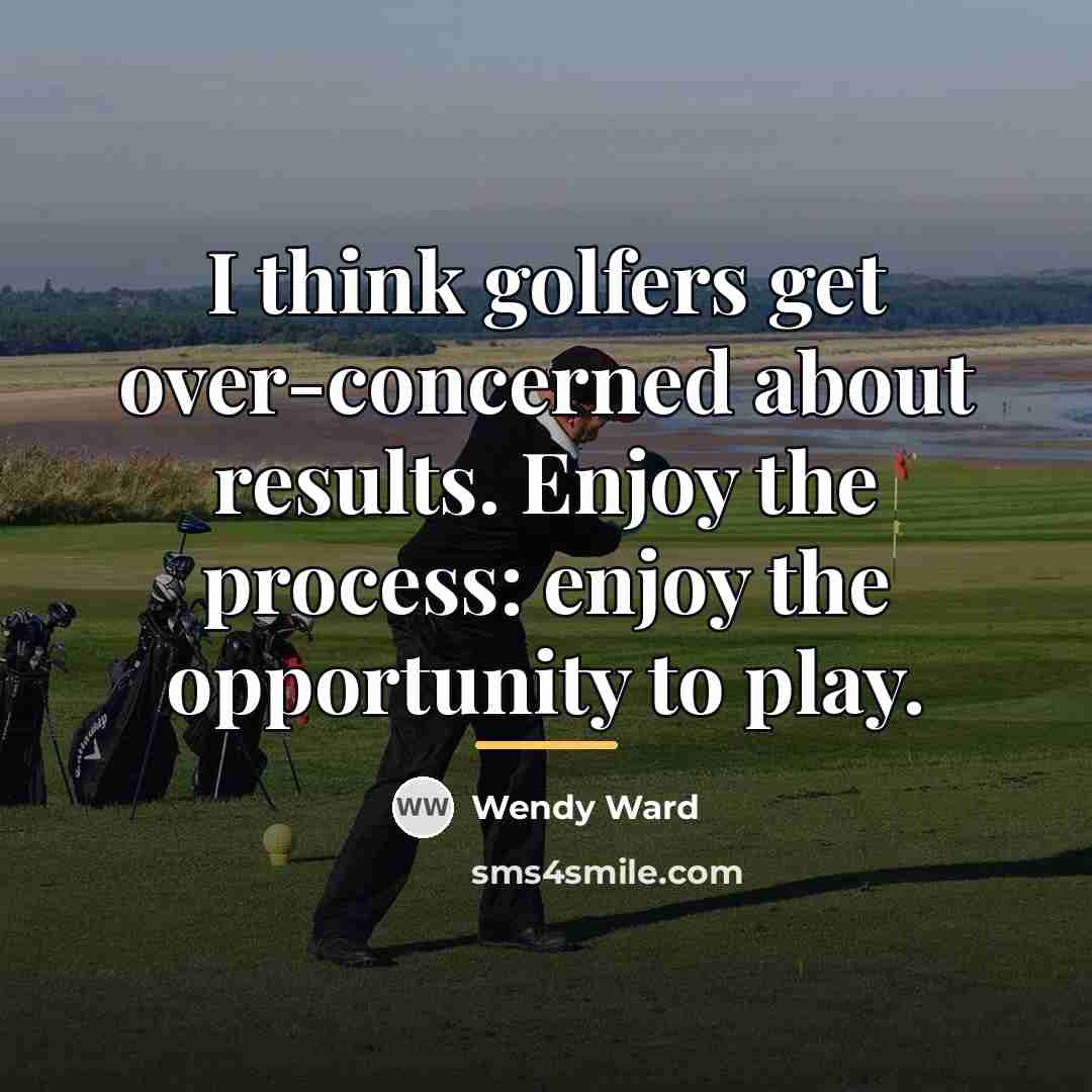 “I think golfers get over-concerned about results. Enjoy the process:…” quote by Wendy Ward