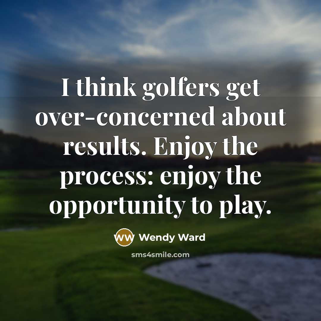 “I think golfers get over-concerned about results. Enjoy the process: enjoy the opportunity to play.” quote by Wendy Ward
