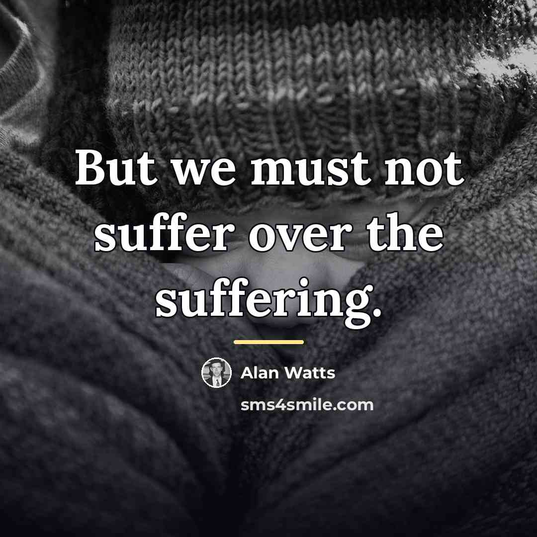 “But we must not suffer over the suffering.…” quote by Alan Watts