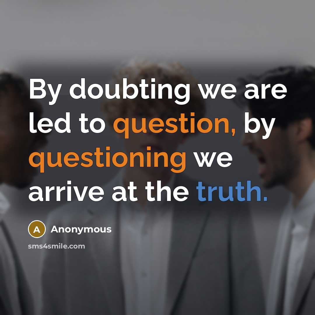 “By doubting we are led to question, by questioning we arrive at the truth.” quote by Anonymous