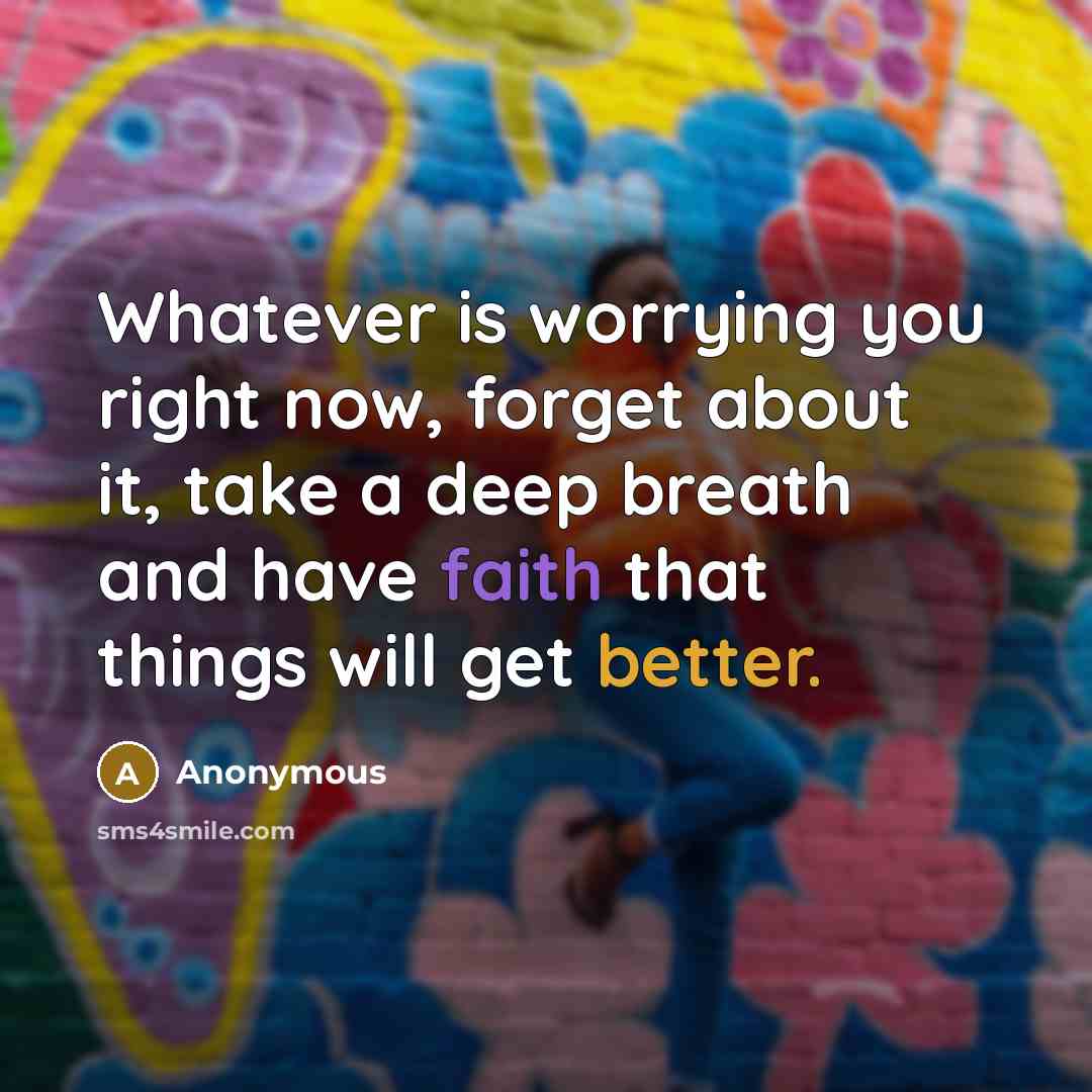 “Whatever is worrying you right now, forget about it, take a deep breath and have faith that things will get better.” quote by Anonymous