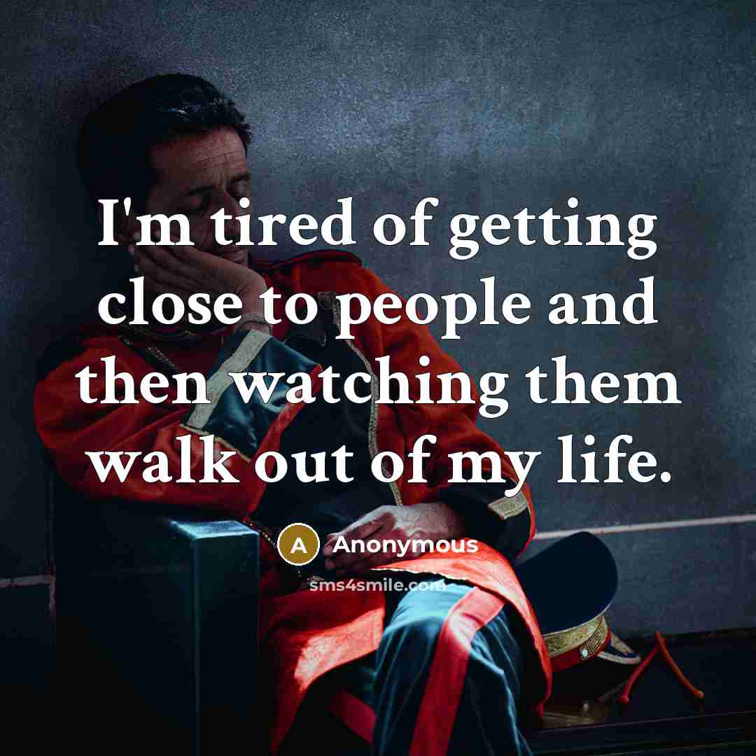 “I'm tired of getting close to people and then watching them walk out of my life.” quote by Anonymous
