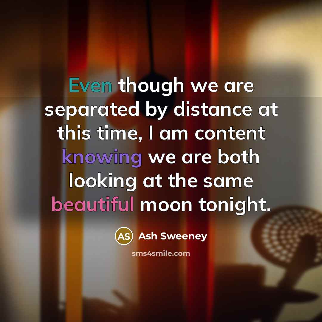 “Even though we are separated by distance at this time, I am content knowing we are both looking at the same beautiful moon tonight.” quote by Ash Sweeney