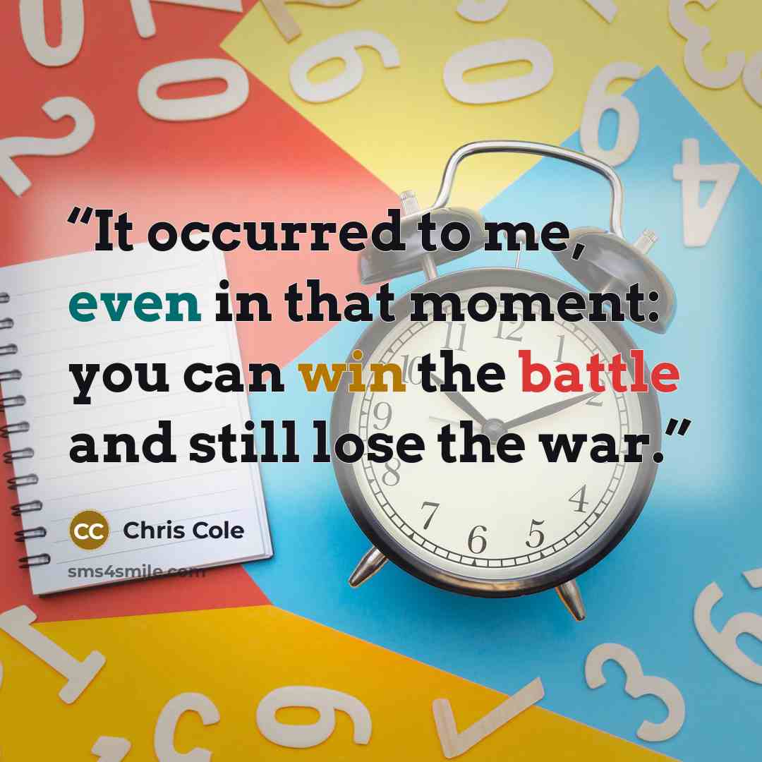 “It occurred to me, even in that moment: you can win the battle and still lose the war.” quote by Chris Cole