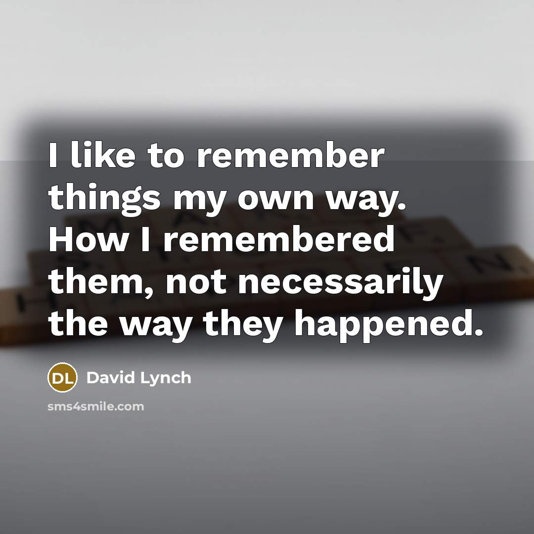 “I like to remember things my own way. How I remembered them, not necessarily the way they happened.” quote by David Lynch