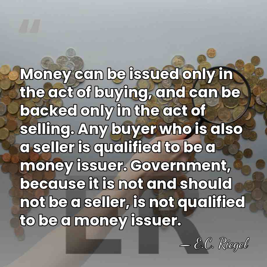 Money can be issued only in the act of buying, and can&hellip; - E.C. Riegel