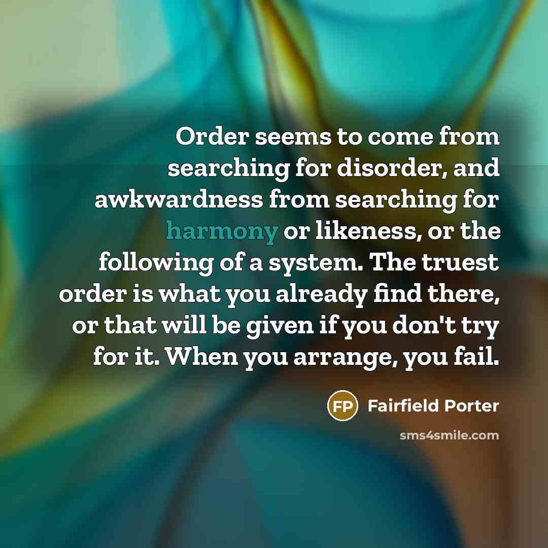 “Order seems to come from searching for disorder, and awkwardness…” quote by Fairfield Porter