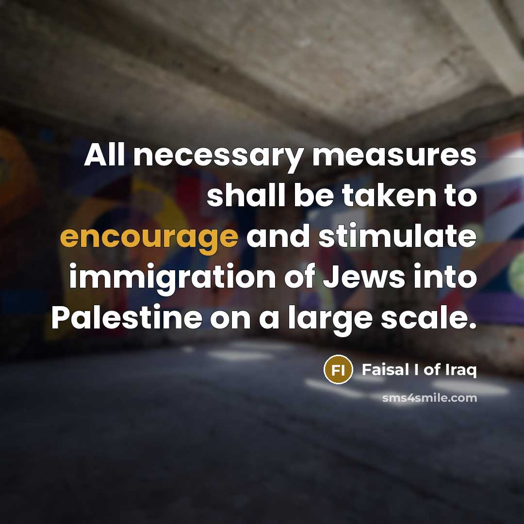 “All necessary measures shall be taken to encourage and stimulate immigration of Jews into Palestine on a large scale.” quote by Faisal I of Iraq
