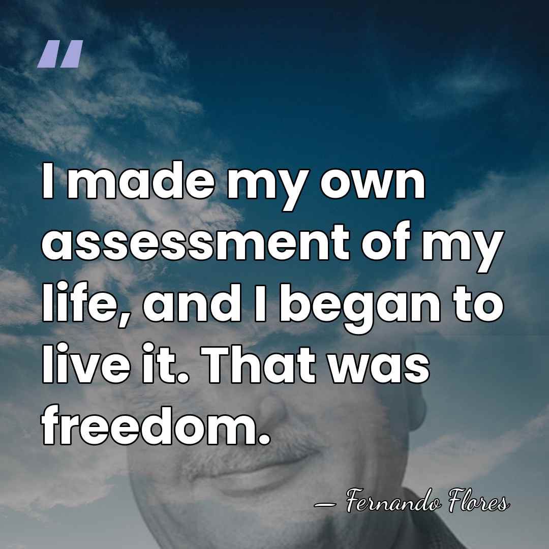 I made my own assessment of my life, and I began to&hellip; - Fernando Flores