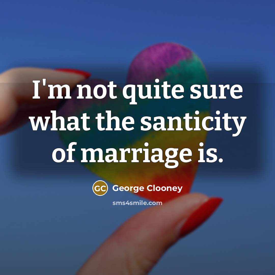 “I'm not quite sure what the santicity of marriage is.…” quote by George Clooney