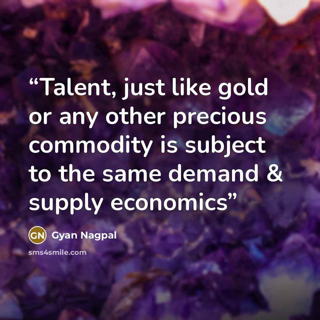 “Talent, just like gold or any other precious commodity is subject to the same demand & supply economics” quote by Gyan Nagpal