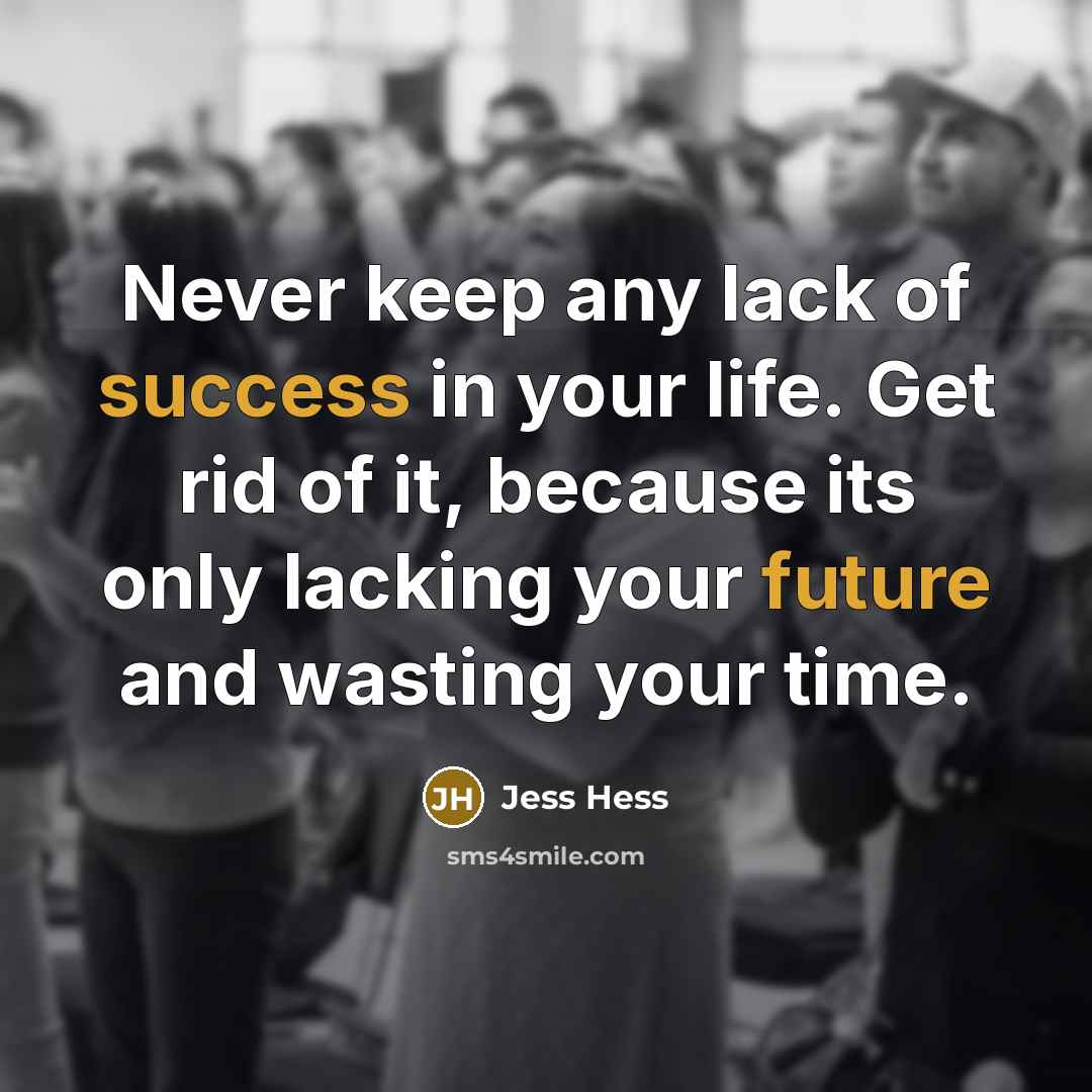 “Never keep any lack of success in your life. Get rid of it, because its only lacking your future and wasting your time.” quote by Jess Hess