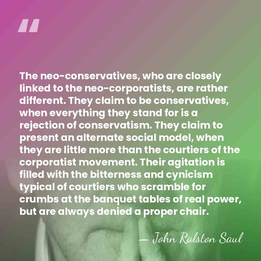 The neo-conservatives, who are closely linked to the neo-corporatists, are rather different.&hellip; - John Ralston Saul