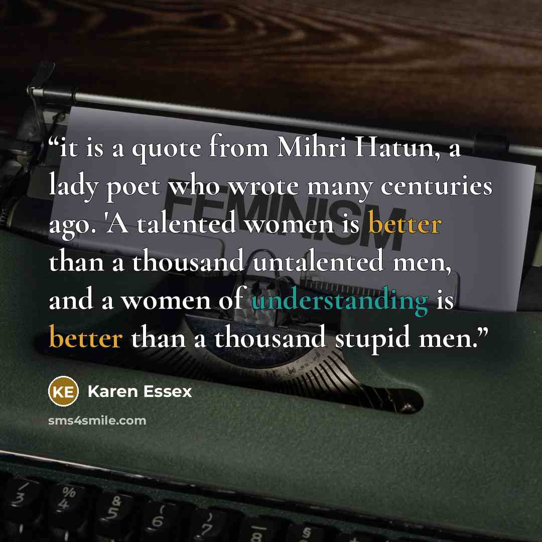 “it is a quote from Mihri Hatun, a lady poet who wrote many centuries ago. 'A talented women is better than a thousand untalented men, and a women of understanding is better than a thousand stupid men.” quote by Karen Essex