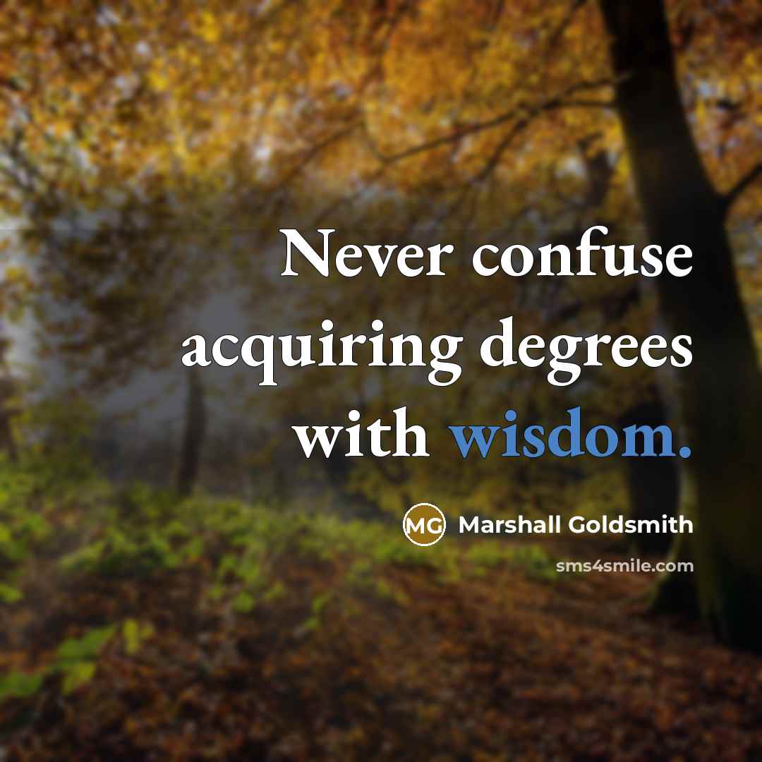 “Never confuse acquiring degrees with wisdom.” quote by Marshall Goldsmith