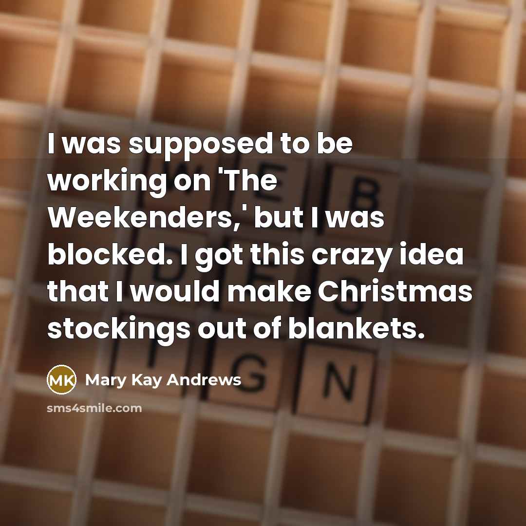 “I was supposed to be working on 'The Weekenders,' but I was blocked. I got this crazy idea that I would make Christmas stockings out of blankets.” quote by Mary Kay Andrews