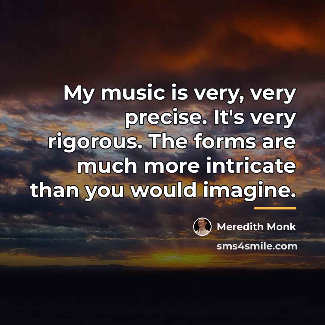 “My music is very, very precise. It's very rigorous. The…” quote by Meredith Monk