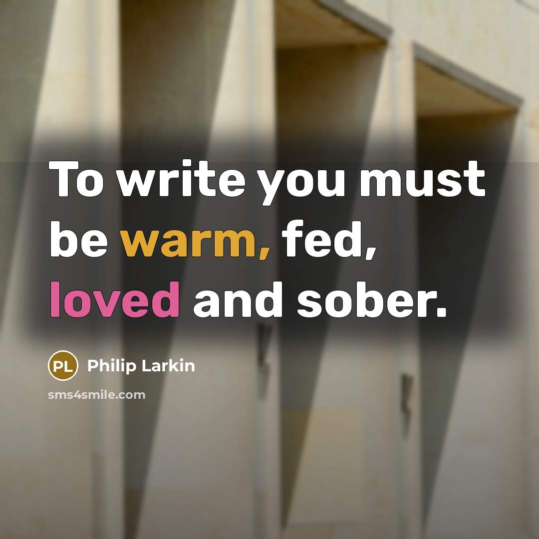 “To write you must be warm, fed, loved and sober.…” quote by Philip Larkin