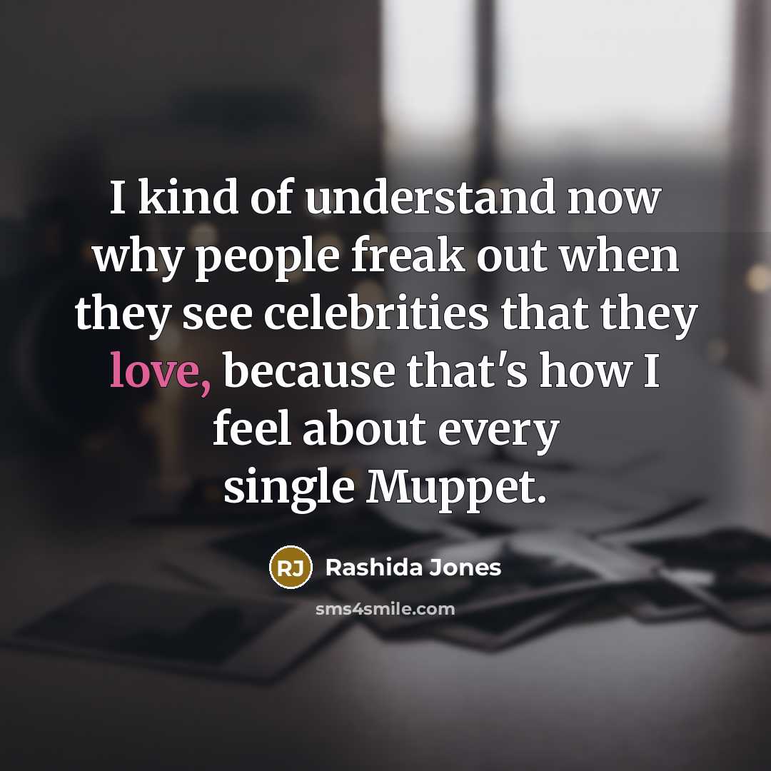 “I kind of understand now why people freak out when they see celebrities that they love, because that's how I feel about every single Muppet.” quote by Rashida Jones