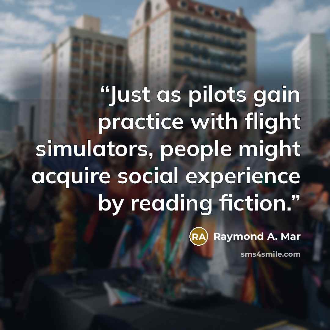 “Just as pilots gain practice with flight simulators, people might acquire social experience by reading fiction.” quote by Raymond A. Mar