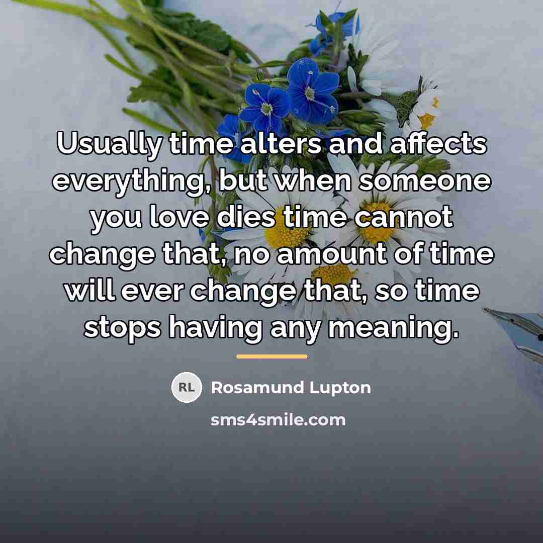 “Usually time alters and affects everything, but when someone you…” quote by Rosamund Lupton