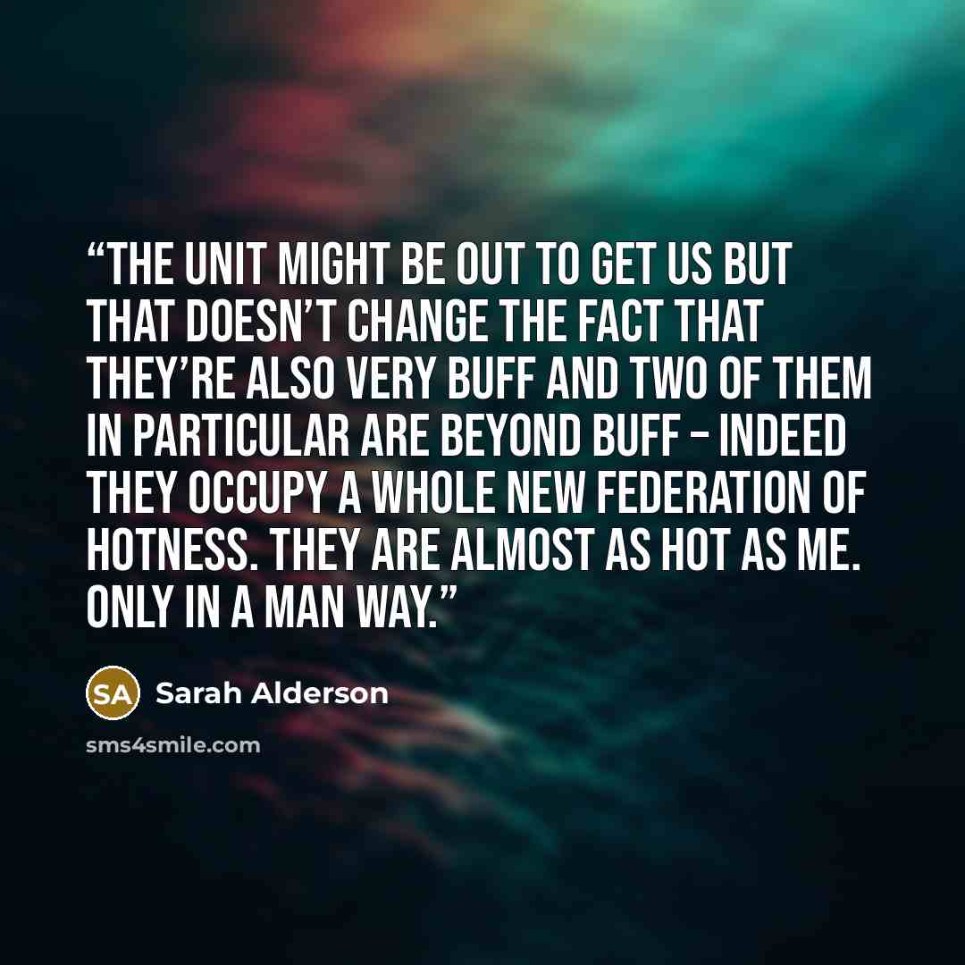 “The Unit might be out to get us but that doesn’t change the fact that they’re also very buff and two of them in particular are beyond buff – indeed they occupy a whole new federation of hotness. They are almost as hot as me. Only in a man way.” quote by Sarah Alderson