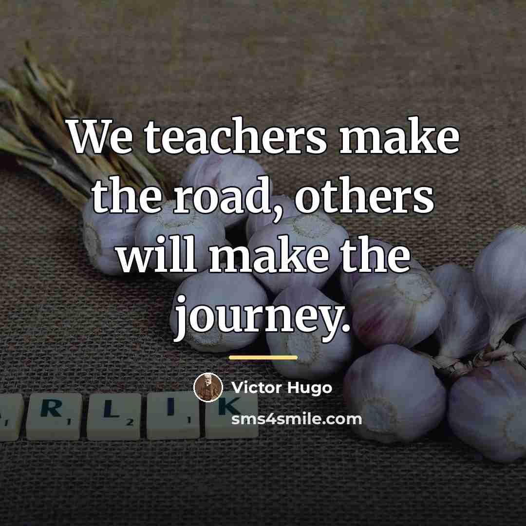 “We teachers make the road, others will make the journey.…” quote by Victor Hugo