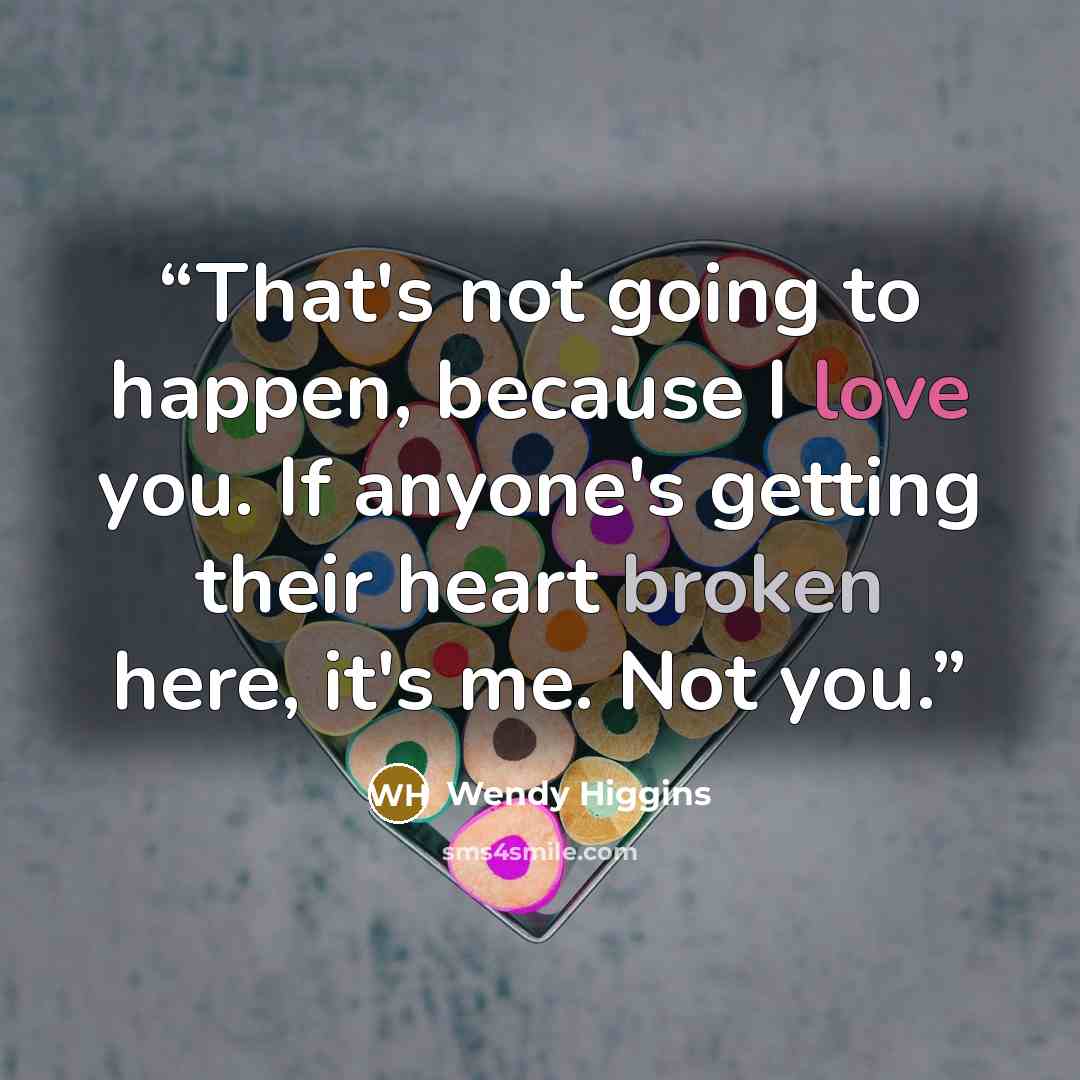 “That's not going to happen, because I love you. If anyone's getting their heart broken here, it's me. Not you.” quote by Wendy Higgins
