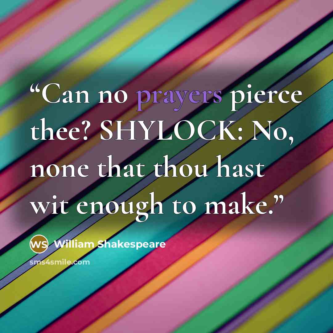 “Can no prayers pierce thee? SHYLOCK: No, none that thou hast wit enough to make.” quote by William Shakespeare