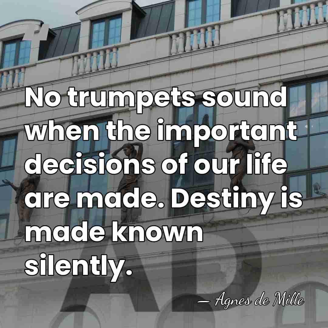 No trumpets sound when the important decisions of our life are made.&hellip; - Agnes de Mille