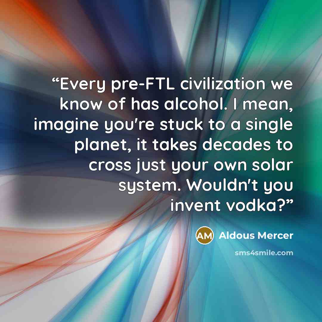 “Every pre-FTL civilization we know of has alcohol. I mean, imagine you're stuck to a single planet, it takes decades to cross just your own solar system. Wouldn't you invent vodka?” quote by Aldous Mercer
