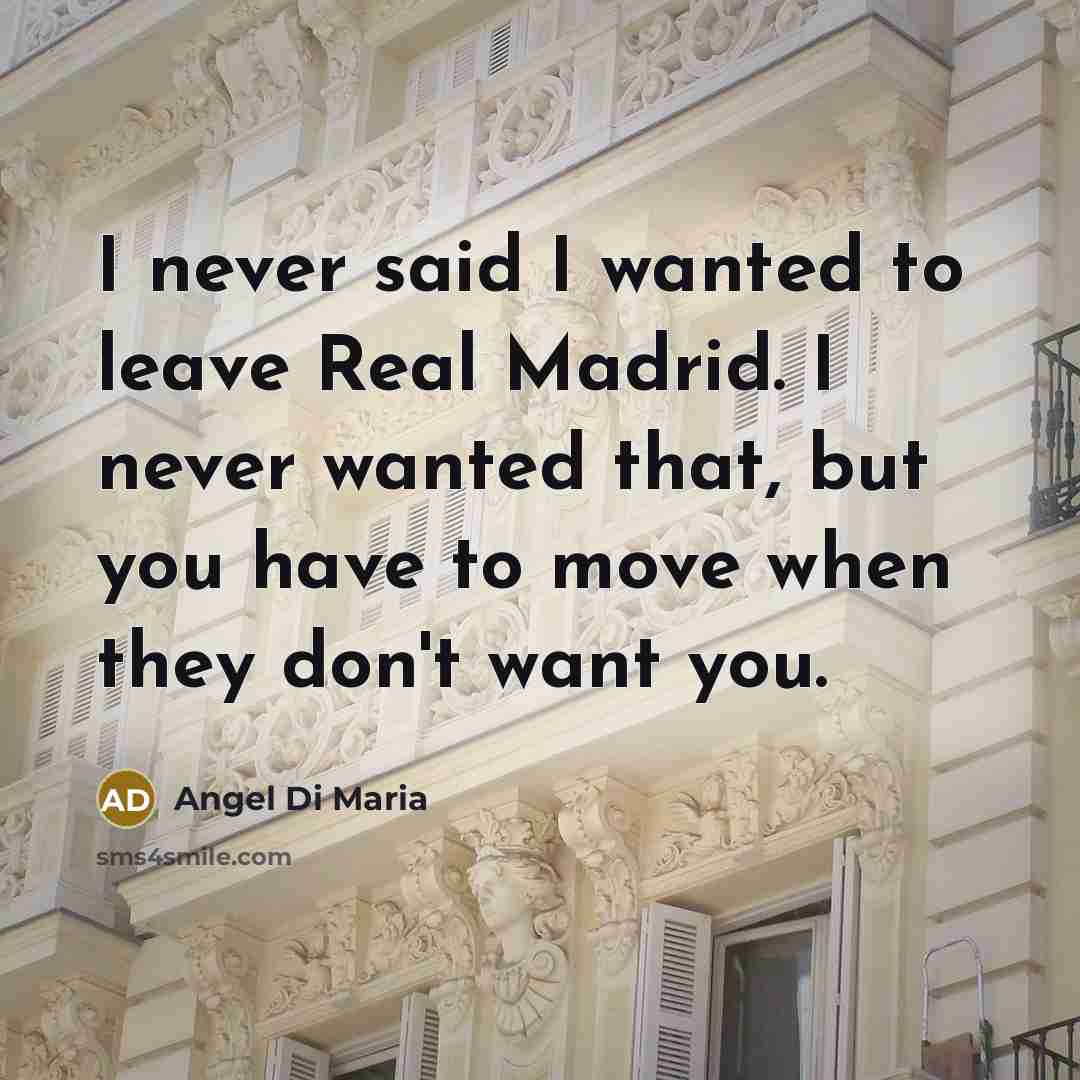 “I never said I wanted to leave Real Madrid. I never wanted that, but you have to move when they don't want you.” quote by Angel Di Maria