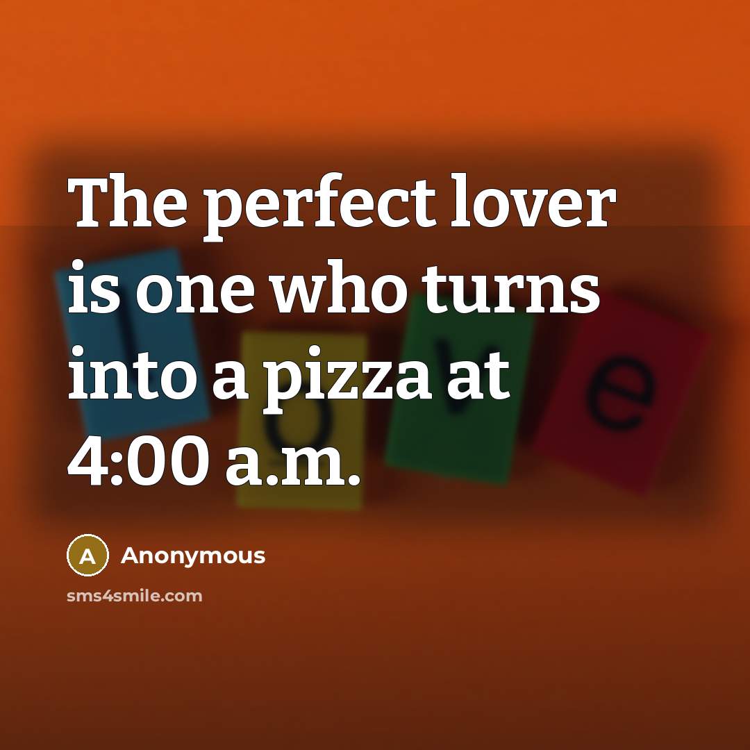 “The perfect lover is one who turns into a pizza…” quote by Anonymous